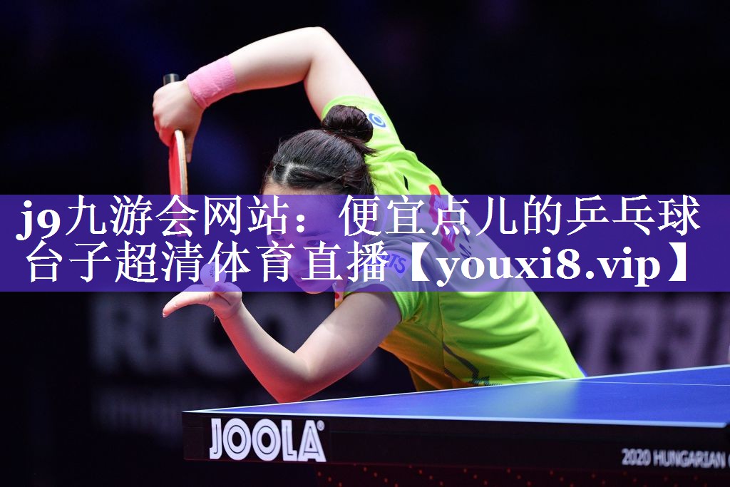 j9九游会网站：便宜点儿的乒乓球台子超清体育直播