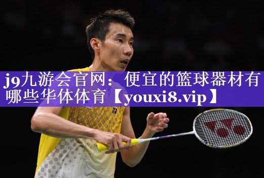 j9九游会官网：便宜的篮球器材有哪些华体体育