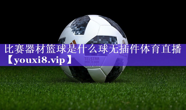 比赛器材篮球是什么球无插件体育直播