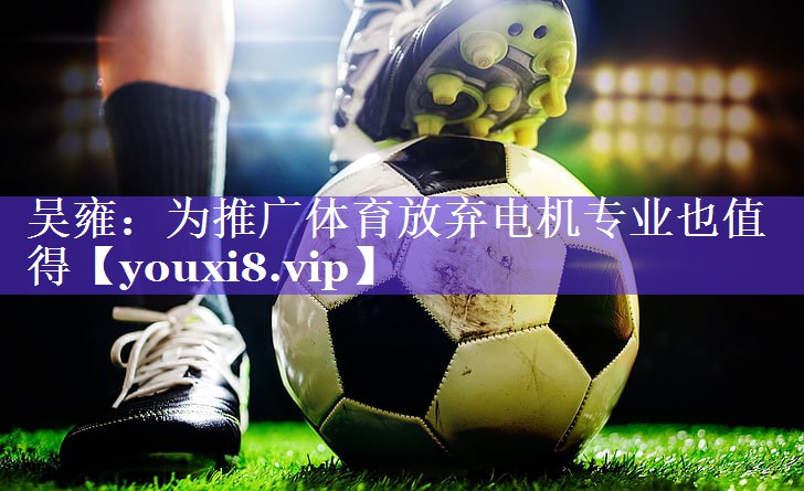 吴雍：为推广体育放弃电机专业也值得