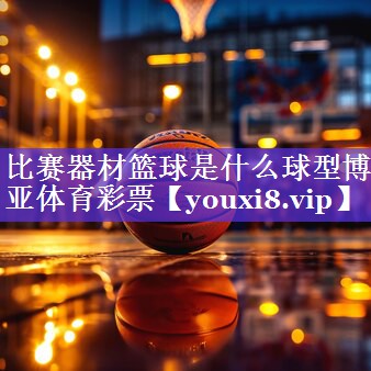 比赛器材篮球是什么球型博亚体育彩票