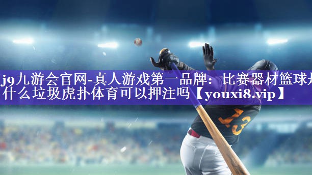 j9九游会官网-真人游戏第一品牌：比赛器材篮球是什么垃圾虎扑体育可以押注吗