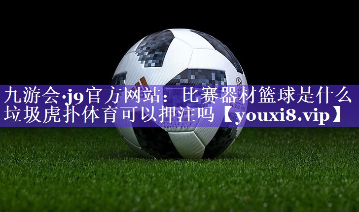 九游会·j9官方网站：比赛器材篮球是什么垃圾虎扑体育可以押注吗
