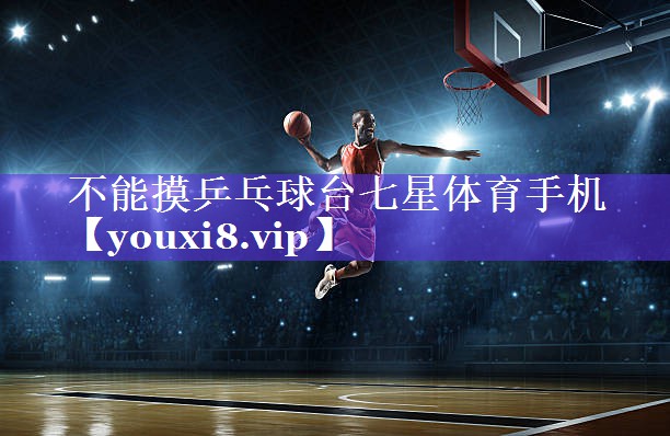 不能摸乒乓球台七星体育手机