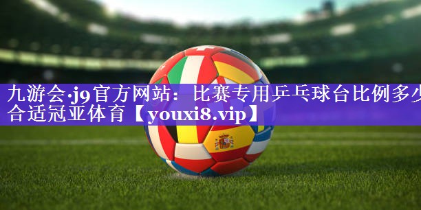 九游会·j9官方网站：比赛专用乒乓球台比例多少合适冠亚体育