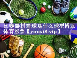 比赛器材篮球是什么球型博亚体育彩票