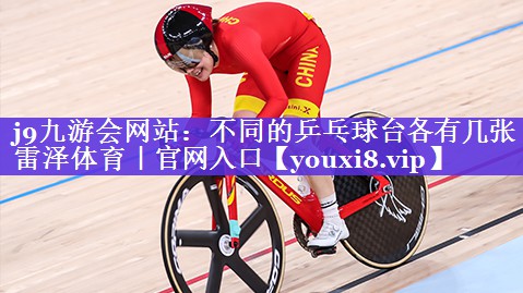 j9九游会网站：不同的乒乓球台各有几张雷泽体育｜官网入口