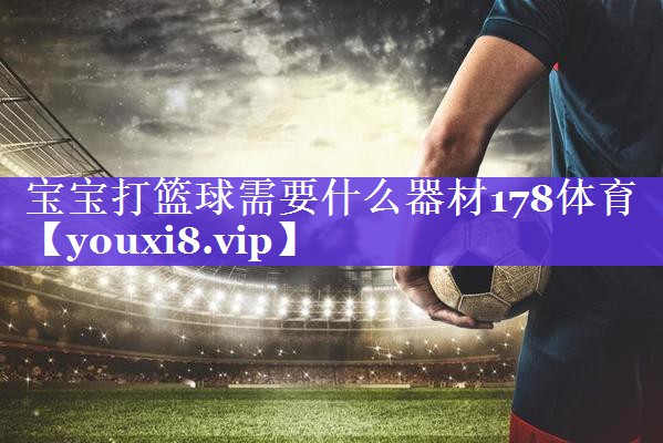 宝宝打篮球需要什么器材178体育