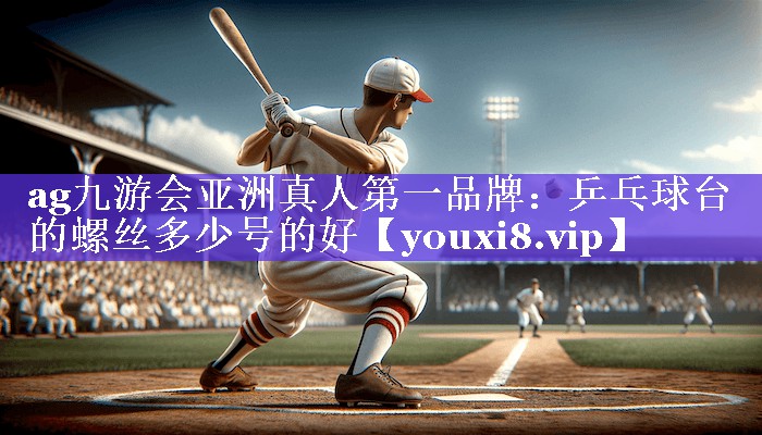 ag九游会亚洲真人第一品牌：乒乓球台的螺丝多少号的好