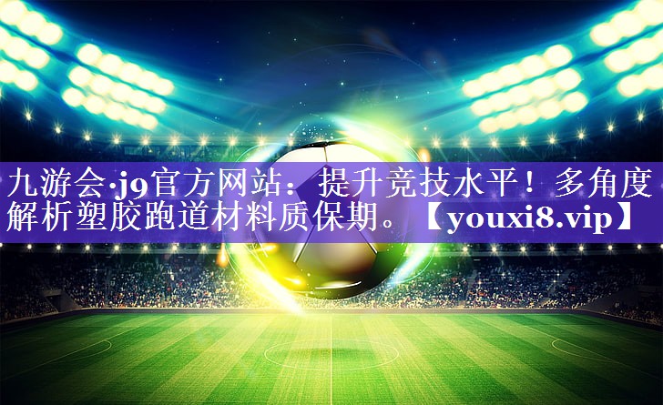 九游会·j9官方网站：提升竞技水平！多角度解析塑胶跑道材料质保期。