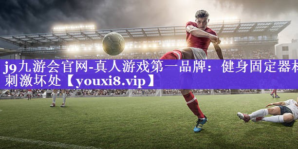 j9九游会官网-真人游戏第一品牌：健身固定器材刺激坏处