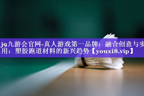 j9九游会官网-真人游戏第一品牌：融合创意与实用：塑胶跑道材料的新兴趋势