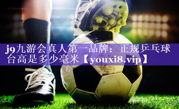 j9九游会真人第一品牌：正规乒乓球台高是多少毫米