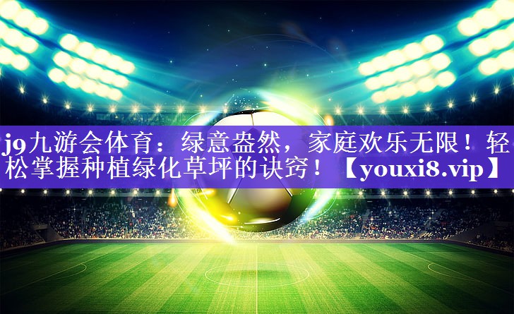 绿意盎然,家庭欢乐无限!轻松掌握种植绿化草坪的诀窍! 绿意盎然,家庭欢乐无限!轻松掌握种植绿化草坪的诀窍!