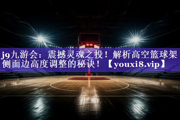 震撼灵魂之投！解析高空篮球架侧面边高度调整的秘诀！