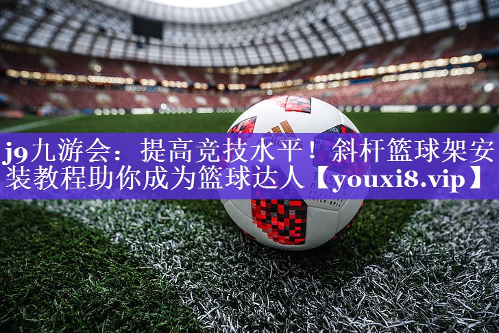 提高竞技水平!斜杆篮球架安装教程助你成为篮球达人 提高竞技水平!斜杆篮球架安装教程助你成为篮球达人