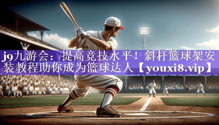 提高竞技水平!斜杆篮球架安装教程助你成为篮球达人 提高竞技水平!斜杆篮球架安装教程助你成为篮球达人