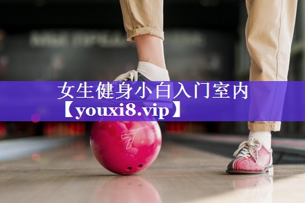 女生健身小白入门室内 女生健身小白入门室内