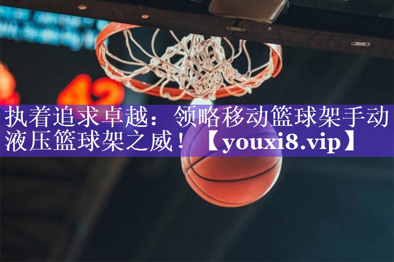 执着追求卓越：领略移动篮球架手动液压篮球架之威！