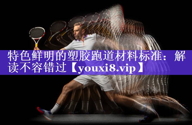 特色鲜明的塑胶跑道材料标准:解读不容错过 特色鲜明的塑胶跑道材料标准:解读不容错过