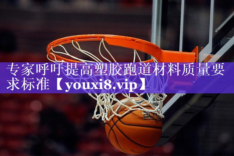 专家呼吁提高塑胶跑道材料质量要求标准 专家呼吁提高塑胶跑道材料质量要求标准