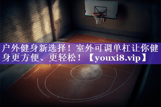 户外健身新选择!室外可调单杠让你健身更方便、更轻松! 户外健身新选择!室外可调单杠让你健身更方便、更轻松!