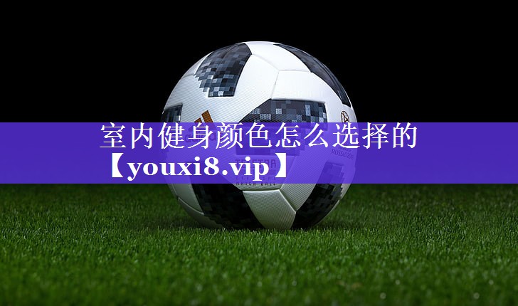 室内健身颜色怎么选择的 室内健身颜色怎么选择的