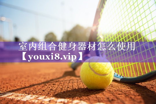 室内组合健身器材怎么使用 室内组合健身器材怎么使用