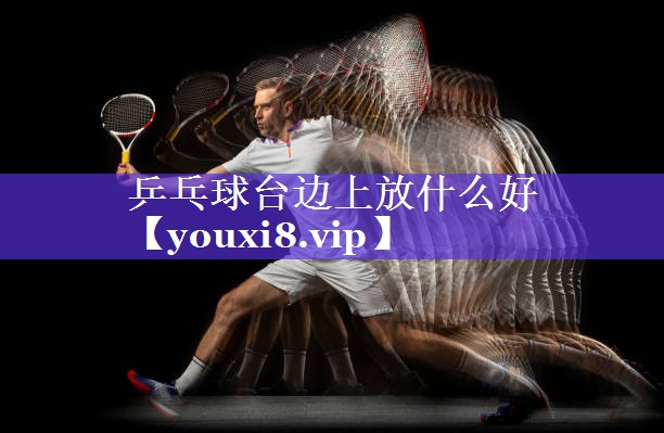 乒乓球台边上放什么好 乒乓球台边上放什么好