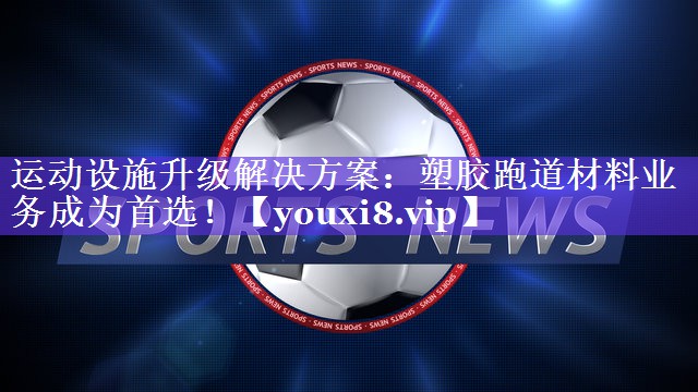 运动设施升级解决方案:塑胶跑道材料业务成为首选! 运动设施升级解决方案:塑胶跑道材料业务成为首选!