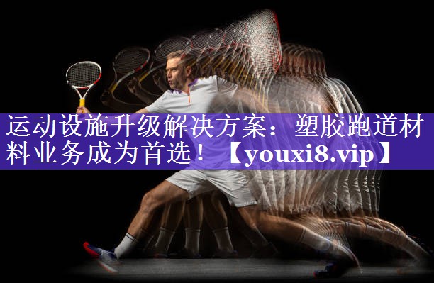 运动设施升级解决方案:塑胶跑道材料业务成为首选! 运动设施升级解决方案:塑胶跑道材料业务成为首选!