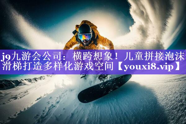 横跨想象!儿童拼接泡沫滑梯打造多样化游戏空间 横跨想象!儿童拼接泡沫滑梯打造多样化游戏空间