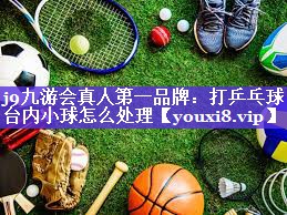 打乒乓球台内小球怎么处理 打乒乓球台内小球怎么处理