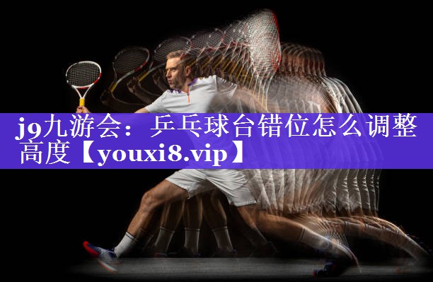 乒乓球台错位怎么调整高度 乒乓球台错位怎么调整高度