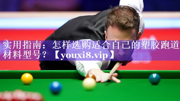 实用指南:怎样选购适合自己的塑胶跑道材料型号? 实用指南:怎样选购适合自己的塑胶跑道材料型号?