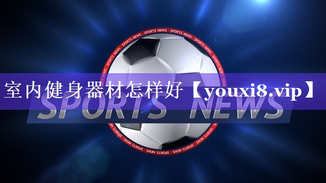 室内健身器材怎样好 室内健身器材怎样好