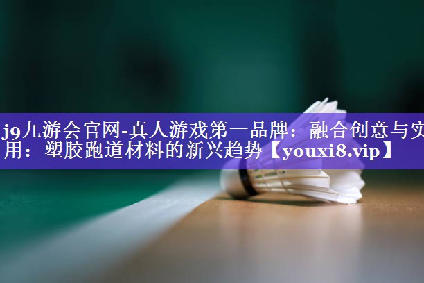 融合创意与实用:塑胶跑道材料的新兴趋势 融合创意与实用:塑胶跑道材料的新兴趋势