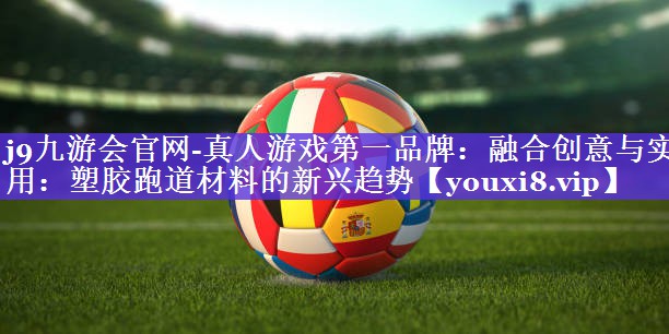 融合创意与实用:塑胶跑道材料的新兴趋势 融合创意与实用:塑胶跑道材料的新兴趋势